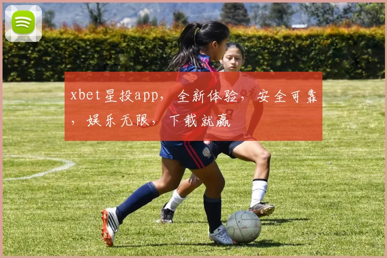 xbet星投app，全新体验，安全可靠，娱乐无限，下载就赢