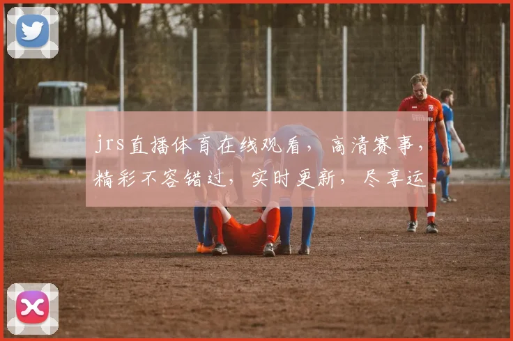 jrs直播体育在线观看，高清赛事，精彩不容错过，实时更新，尽享运动激情，三网通播，一触即达