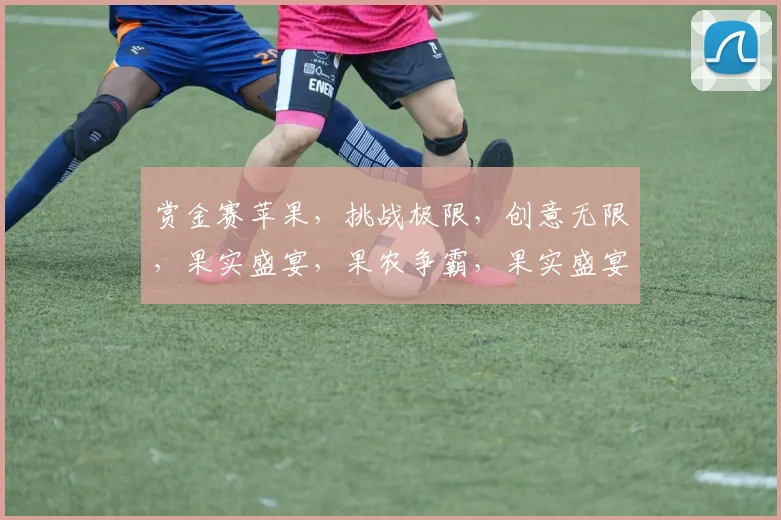 赏金赛苹果，挑战极限，创意无限，果实盛宴，果农争霸，果实盛宴三重礼