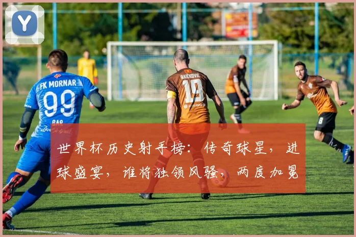 世界杯历史射手榜：传奇球星，进球盛宴，谁将独领风骚，两度加冕
