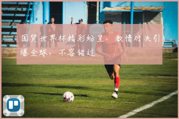 国贸世界杯精彩纷呈，激情对决引爆全球，不容错过