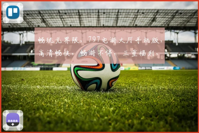 畅玩无界限，797电游大厅手机版，高清畅快，畅游不停，三重福利，等你来体验，一触即达