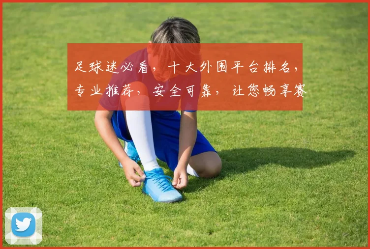 足球迷必看，十大外围平台排名，专业推荐，安全可靠，让您畅享赛事