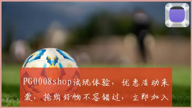 PG0008shop试玩体验，优惠活动来袭，抢购好物不容错过，立即加入购物狂欢
