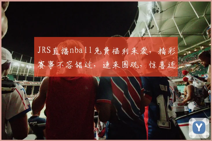 JRS直播nball免费福利来袭，精彩赛事不容错过，速来围观，惊喜连连