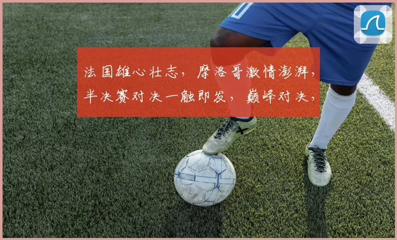 法国雄心壮志，摩洛哥激情澎湃，半决赛对决一触即发，巅峰对决，谁主沉浮