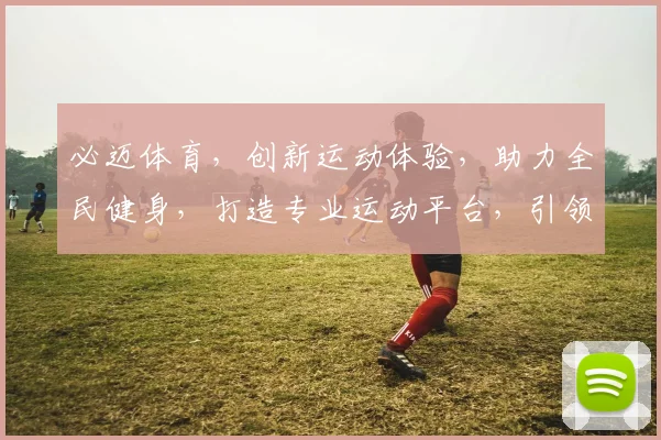 必迈体育，创新运动体验，助力全民健身，打造专业运动平台，引领健康生活潮流。