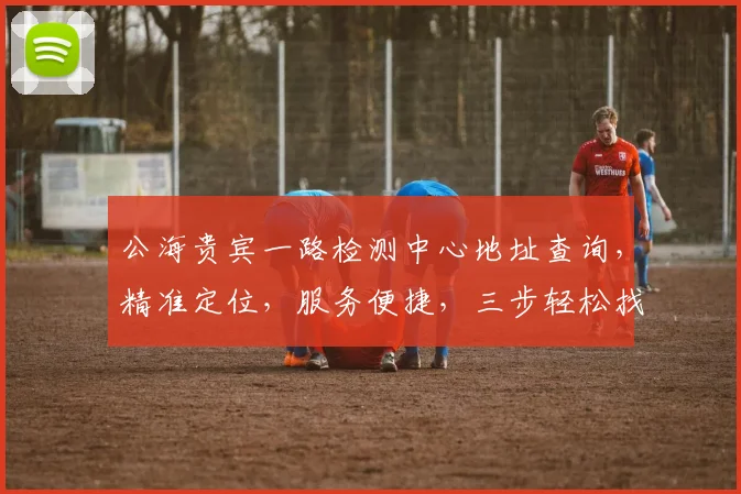 公海贵宾一路检测中心地址查询，精准定位，服务便捷，三步轻松找到